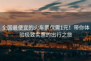 全國最便宜的火車(chē)票僅需1元！帶你體驗極致實(shí)惠的出行之旅