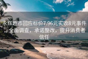 永輝超市回應標價(jià)7.96元實(shí)收8元事件，全面調查，承諾整改，提升消費者信任