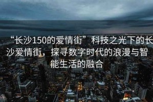 “長(cháng)沙150的愛(ài)情街”科技之光下的長(cháng)沙愛(ài)情街，探尋數字時(shí)代的浪漫與智能生活的融合