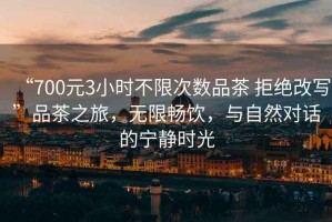 “700元3小時(shí)不限次數品茶 拒絕改寫(xiě)”品茶之旅，無(wú)限暢飲，與自然對話(huà)的寧靜時(shí)光