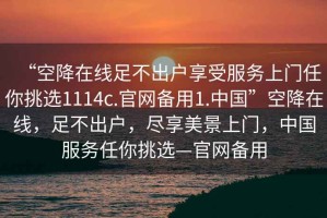 “空降在線(xiàn)足不出戶(hù)享受服務(wù)上門(mén)任你挑選1114c.官網(wǎng)備用1.中國”空降在線(xiàn)，足不出戶(hù)，盡享美景上門(mén)，中國服務(wù)任你挑選—官網(wǎng)備用