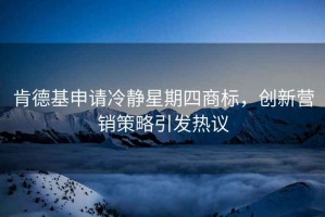 肯德基申請冷靜星期四商標，創(chuàng  )新?tīng)I銷(xiāo)策略引發(fā)熱議