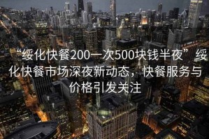 “綏化快餐200一次500塊錢(qián)半夜”綏化快餐市場(chǎng)深夜新動(dòng)態(tài)，快餐服務(wù)與價(jià)格引發(fā)關(guān)注