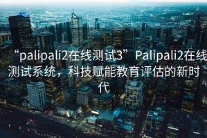 “palipali2在線(xiàn)測試3”P(pán)alipali2在線(xiàn)測試系統，科技賦能教育評估的新時(shí)代