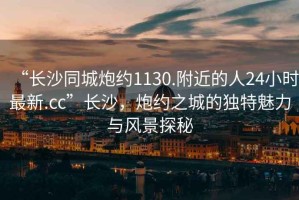 “長(cháng)沙同城炮約1130.附近的人24小時(shí)最新.cc”長(cháng)沙，炮約之城的獨特魅力與風(fēng)景探秘