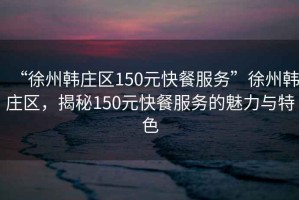 “徐州韓莊區150元快餐服務(wù)”徐州韓莊區，揭秘150元快餐服務(wù)的魅力與特色