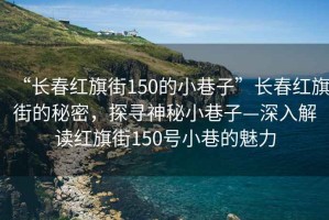“長(cháng)春紅旗街150的小巷子”長(cháng)春紅旗街的秘密，探尋神秘小巷子—深入解讀紅旗街150號小巷的魅力