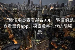 “微信消息查看黑客app”微信消息查看黑客app，探索數字時(shí)代的隱秘風(fēng)景