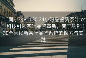 “南寧約P1130.24小時(shí)品鑒新茶葉.cc”科技引領(lǐng)茶葉品鑒革新，南寧約P1130全天候新茶葉品鑒系統的探索與實(shí)踐