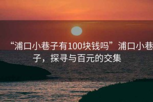 “浦口小巷子有100塊錢(qián)嗎”浦口小巷子，探尋與百元的交集