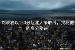 劉峽君以150分超北大錄取線(xiàn)，揭秘他的高分秘訣！