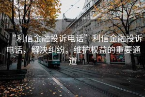 “利信金融投訴電話(huà)”利信金融投訴電話(huà)，解決糾紛，維護權益的重要通道