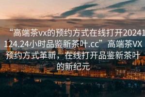 “高端茶vx的預約方式在線(xiàn)打開(kāi)20241124.24小時(shí)品鑒新茶葉.cc”高端茶VX預約方式革新，在線(xiàn)打開(kāi)品鑒新茶葉的新紀元