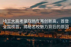 哈工大高考錄取熱度再創(chuàng  )新高，首登全國榜首，揭秘名校魅力背后的原因