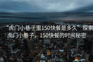 “虎門(mén)小巷子里150快餐是多久”探索虎門(mén)小巷子，150快餐的時(shí)間秘密