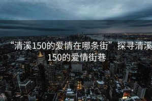 “清溪150的愛(ài)情在哪條街”探尋清溪150的愛(ài)情街巷
