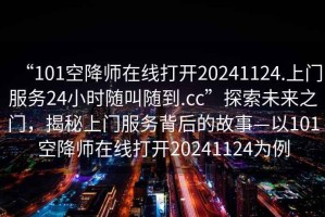 “101空降師在線(xiàn)打開(kāi)20241124.上門(mén)服務(wù)24小時(shí)隨叫隨到.cc”探索未來(lái)之門(mén)，揭秘上門(mén)服務(wù)背后的故事—以101空降師在線(xiàn)打開(kāi)20241124為例