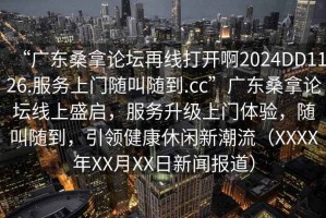 “廣東桑拿論壇再線(xiàn)打開(kāi)啊2024DD1126.服務(wù)上門(mén)隨叫隨到.cc”廣東桑拿論壇線(xiàn)上盛啟，服務(wù)升級上門(mén)體驗，隨叫隨到，引領(lǐng)健康休閑新潮流（XXXX年XX月XX日新聞報道）