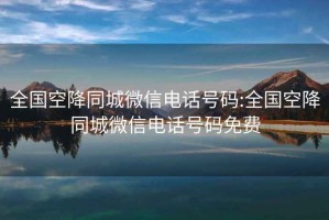 全國空降同城微信電話(huà)號碼:全國空降同城微信電話(huà)號碼免費