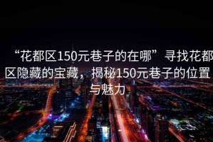 “花都區150元巷子的在哪”尋找花都區隱藏的寶藏，揭秘150元巷子的位置與魅力