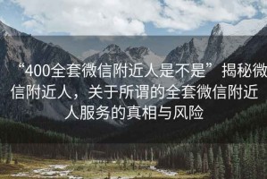 “400全套微信附近人是不是”揭秘微信附近人，關(guān)于所謂的全套微信附近人服務(wù)的真相與風(fēng)險