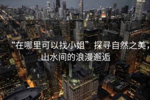“在哪里可以找小姐”探尋自然之美，山水間的浪漫邂逅
