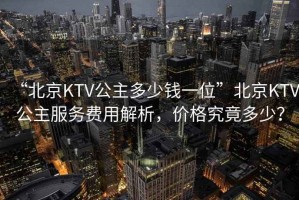 “北京KTV公主多少錢(qián)一位”北京KTV公主服務(wù)費用解析，價(jià)格究竟多少？