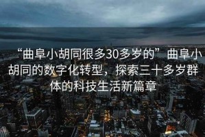 “曲阜小胡同很多30多歲的”曲阜小胡同的數字化轉型，探索三十多歲群體的科技生活新篇章