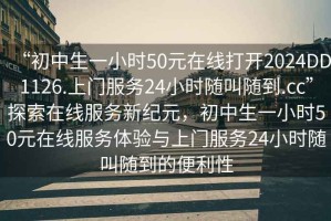 “初中生一小時(shí)50元在線(xiàn)打開(kāi)2024DD1126.上門(mén)服務(wù)24小時(shí)隨叫隨到.cc”探索在線(xiàn)服務(wù)新紀元，初中生一小時(shí)50元在線(xiàn)服務(wù)體驗與上門(mén)服務(wù)24小時(shí)隨叫隨到的便利性