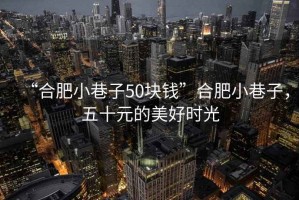 “合肥小巷子50塊錢(qián)”合肥小巷子，五十元的美好時(shí)光