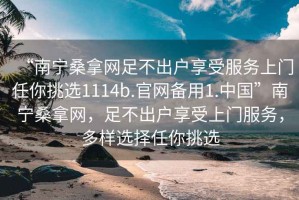 “南寧桑拿網(wǎng)足不出戶(hù)享受服務(wù)上門(mén)任你挑選1114b.官網(wǎng)備用1.中國”南寧桑拿網(wǎng)，足不出戶(hù)享受上門(mén)服務(wù)，多樣選擇任你挑選