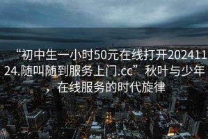 “初中生一小時(shí)50元在線(xiàn)打開(kāi)20241124.隨叫隨到服務(wù)上門(mén).cc”秋葉與少年，在線(xiàn)服務(wù)的時(shí)代旋律
