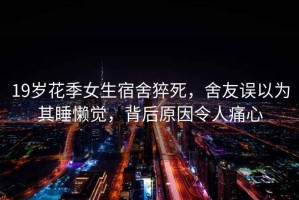 19歲花季女生宿舍猝死，舍友誤以為其睡懶覺(jué)，背后原因令人痛心