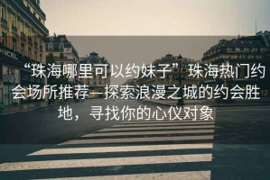 “珠海哪里可以約妹子”珠海熱門(mén)約會(huì )場(chǎng)所推薦—探索浪漫之城的約會(huì )勝地，尋找你的心儀對象