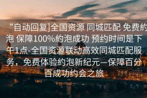 “自動(dòng)回復]全國資源 同城匹配 免費約泡 保障100%約泡成功 預約時(shí)間是下午1點(diǎn)-全國資源聯(lián)動(dòng)高效同城匹配服務(wù)，免費體驗約泡新紀元—保障百分百成功約會(huì )之旅