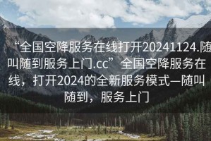 “全國空降服務(wù)在線(xiàn)打開(kāi)20241124.隨叫隨到服務(wù)上門(mén).cc”全國空降服務(wù)在線(xiàn)，打開(kāi)2024的全新服務(wù)模式—隨叫隨到，服務(wù)上門(mén)