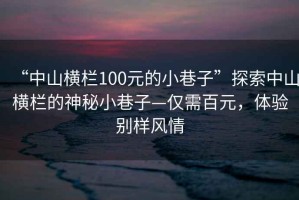 “中山橫欄100元的小巷子”探索中山橫欄的神秘小巷子—僅需百元，體驗別樣風(fēng)情