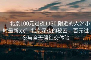 “北京100元過(guò)夜1130.附近的人24小時(shí)最新.cc”北京深夜的秘密，百元過(guò)夜與全天候社交體驗