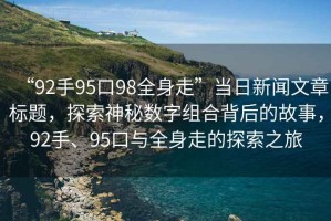 “92手95口98全身走”當日新聞文章標題，探索神秘數字組合背后的故事，92手、95口與全身走的探索之旅