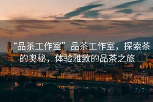 “品茶工作室”品茶工作室，探索茶的奧秘，體驗雅致的品茶之旅