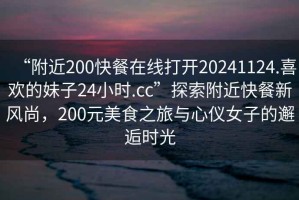 “附近200快餐在線(xiàn)打開(kāi)20241124.喜歡的妹子24小時(shí).cc”探索附近快餐新風(fēng)尚，200元美食之旅與心儀女子的邂逅時(shí)光