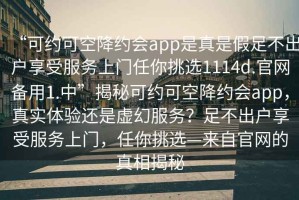 “可約可空降約會(huì )app是真是假足不出戶(hù)享受服務(wù)上門(mén)任你挑選1114d.官網(wǎng)備用1.中”揭秘可約可空降約會(huì )app，真實(shí)體驗還是虛幻服務(wù)？足不出戶(hù)享受服務(wù)上門(mén)，任你挑選—來(lái)自官網(wǎng)的真相揭秘