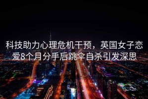科技助力心理危機干預，英國女子戀愛(ài)8個(gè)月分手后跳傘自殺引發(fā)深思