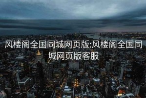 風(fēng)樓閣全國同城網(wǎng)頁(yè)版:風(fēng)樓閣全國同城網(wǎng)頁(yè)版客服