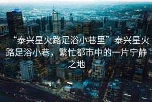 “泰興星火路足浴小巷里”泰興星火路足浴小巷，繁忙都市中的一片寧靜之地