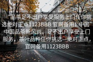 “品茶足不出戶(hù)享受服務(wù)上門(mén)任你挑選絕對正點(diǎn)1123BBB.官網(wǎng)備用1.中國”中國品茶新風(fēng)尚，足不出戶(hù)享受上門(mén)服務(wù)，茶葉品種任你挑選—絕對正點(diǎn)，官網(wǎng)備用1123BBB