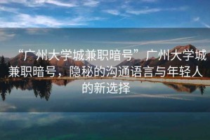 “廣州大學(xué)城兼職暗號”廣州大學(xué)城兼職暗號，隱秘的溝通語(yǔ)言與年輕人的新選擇