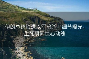 伊朗總統險遭以軍暗殺，細節曝光，生死瞬間驚心動(dòng)魄