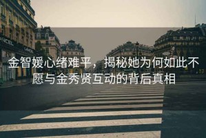 金智媛心緒難平，揭秘她為何如此不愿與金秀賢互動(dòng)的背后真相