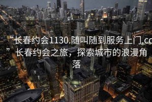 “長(cháng)春約會(huì )1130.隨叫隨到服務(wù)上門(mén).cc”長(cháng)春約會(huì )之旅，探索城市的浪漫角落